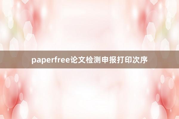 paperfree论文检测申报打印次序