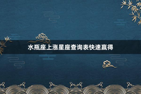 水瓶座上涨星座查询表快速赢得