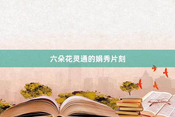 六朵花灵通的娟秀片刻