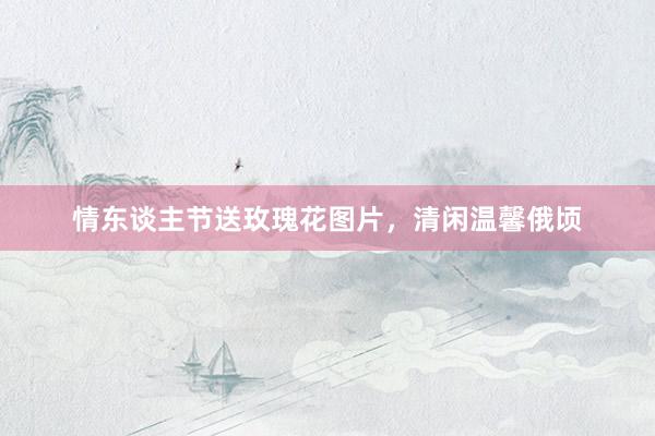 情东谈主节送玫瑰花图片，清闲温馨俄顷