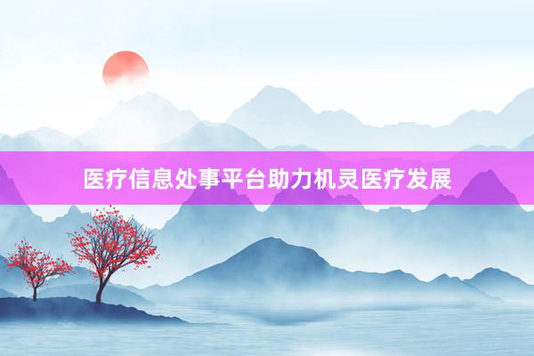 医疗信息处事平台助力机灵医疗发展