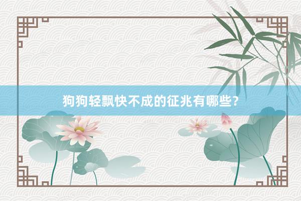 狗狗轻飘快不成的征兆有哪些？