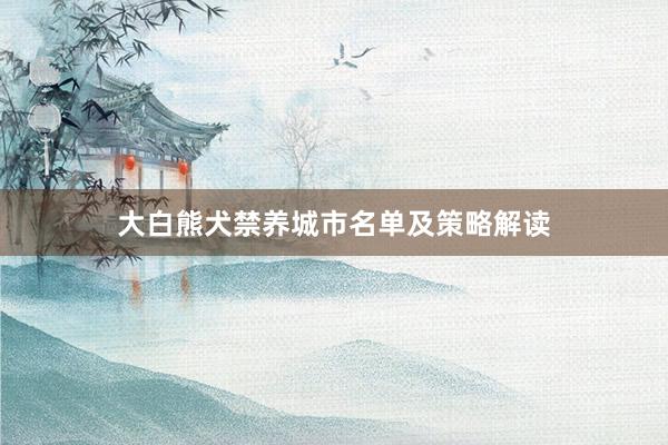 大白熊犬禁养城市名单及策略解读