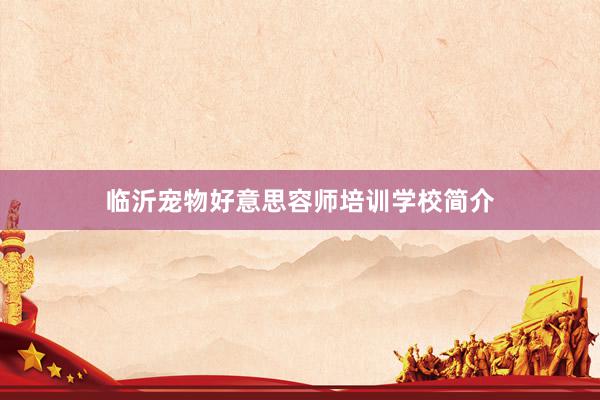 临沂宠物好意思容师培训学校简介
